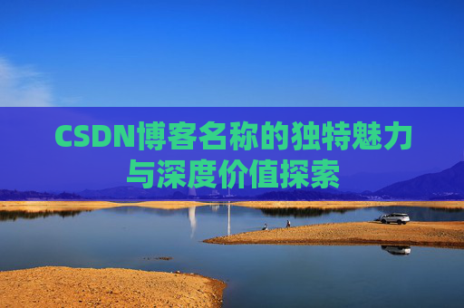 CSDN博客名称的独特魅力与深度价值探索 CSDN博客名称的独特魅力与深度价值探索